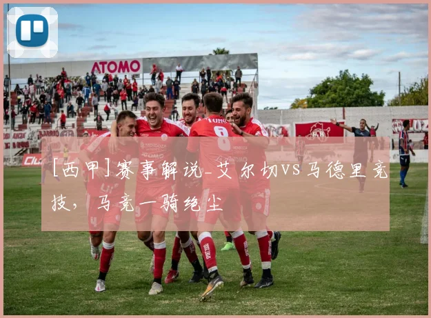 [西甲]赛事解说_艾尔切vs马德里竞技，马竞一骑绝尘