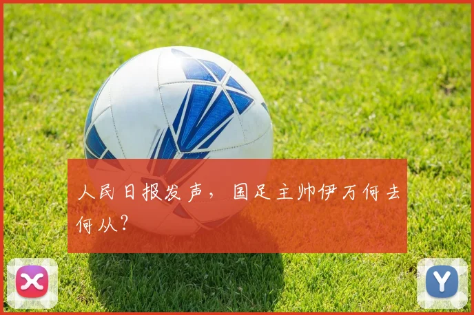 人民日报发声，国足主帅伊万何去何从？