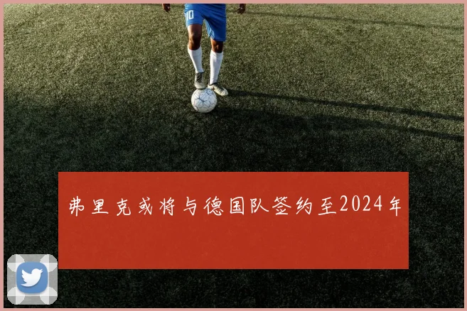 弗里克或将与德国队签约至2024年