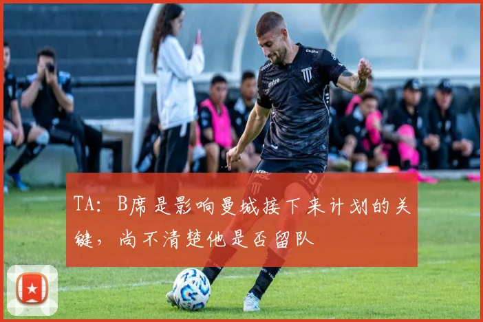 TA：B席是影响曼城接下来计划的关键，尚不清楚他是否留队