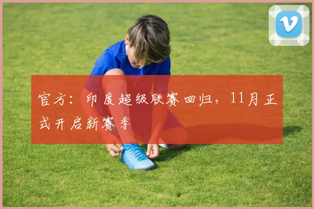官方：印度超级联赛回归，11月正式开启新赛季