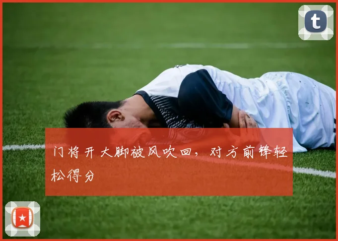 门将开大脚被风吹回，对方前锋轻松得分