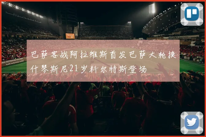 巴萨客战阿拉维斯首发巴萨大轮换什琴斯尼21岁科尔特斯登场
