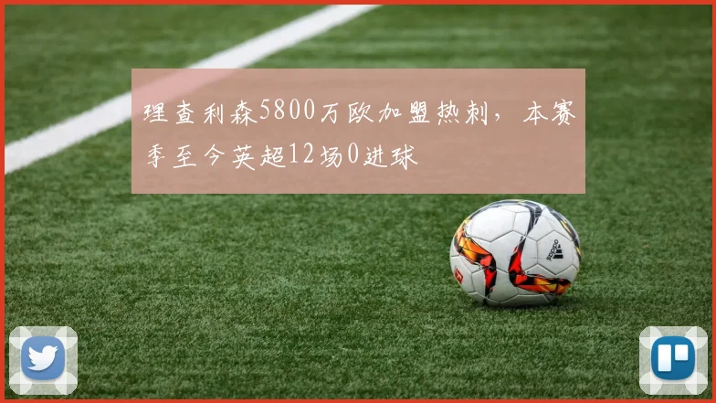 理查利森5800万欧加盟热刺，本赛季至今英超12场0进球