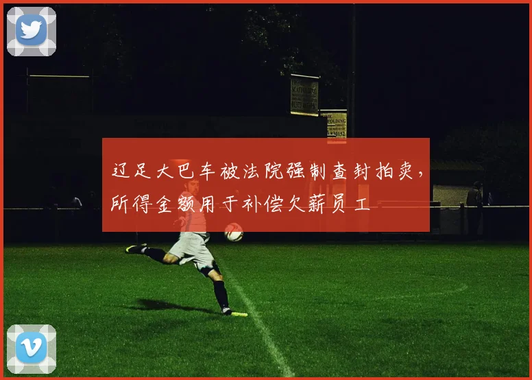 辽足大巴车被法院强制查封拍卖，所得金额用于补偿欠薪员工