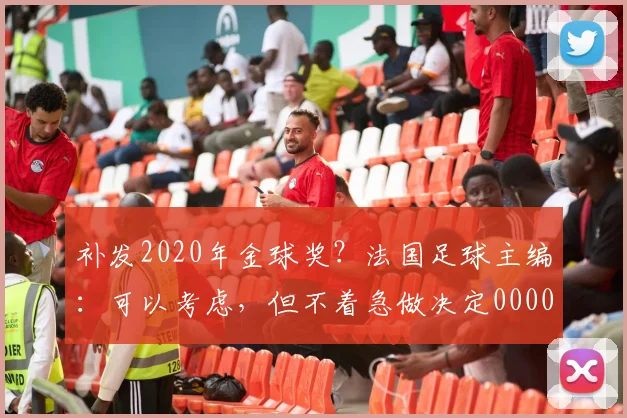 补发2020年金球奖？法国足球主编：可以考虑，但不着急做决定0000644