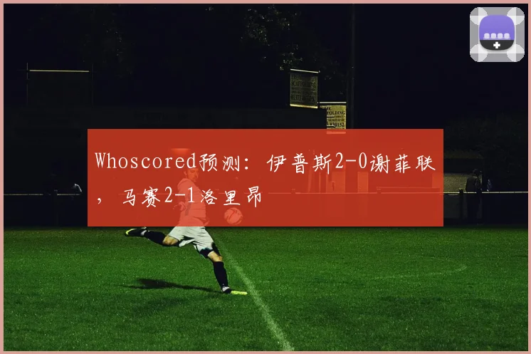 Whoscored预测：伊普斯2-0谢菲联，马赛2-1洛里昂