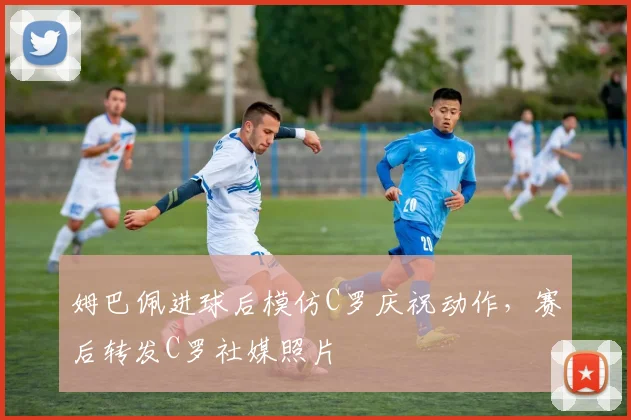 姆巴佩进球后模仿C罗庆祝动作，赛后转发C罗社媒照片