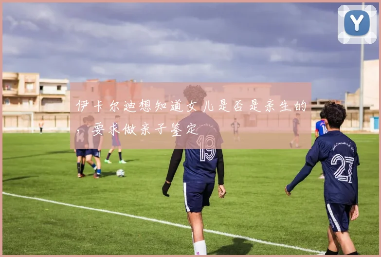 伊卡尔迪想知道女儿是否是亲生的，要求做亲子鉴定