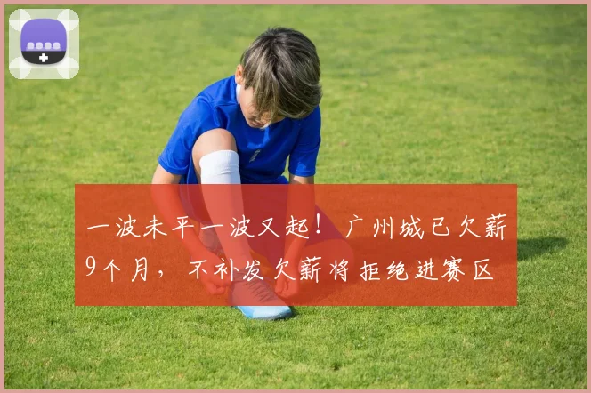 一波未平一波又起！广州城已欠薪9个月，不补发欠薪将拒绝进赛区