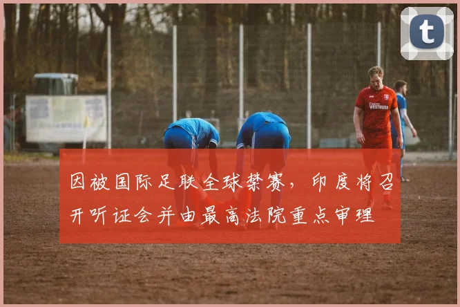 因被国际足联全球禁赛，印度将召开听证会并由最高法院重点审理