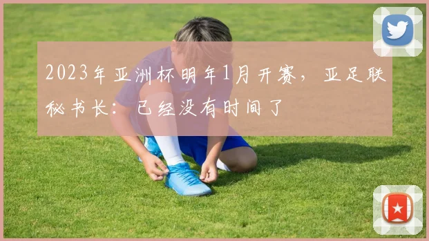 2023年亚洲杯明年1月开赛，亚足联秘书长：已经没有时间了
