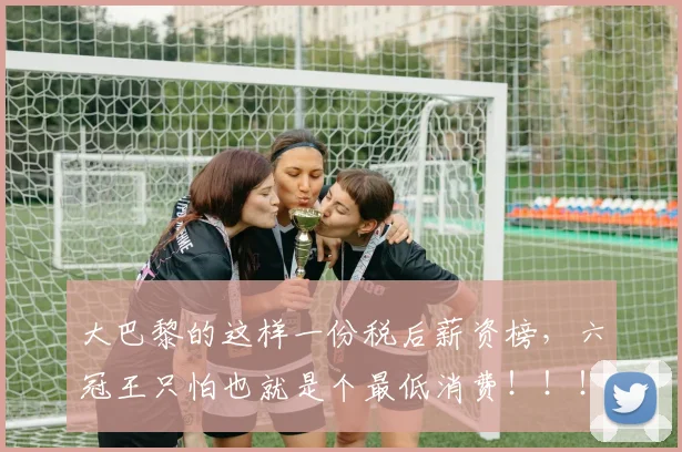 大巴黎的这样一份税后薪资榜，六冠王只怕也就是个最低消费！！！