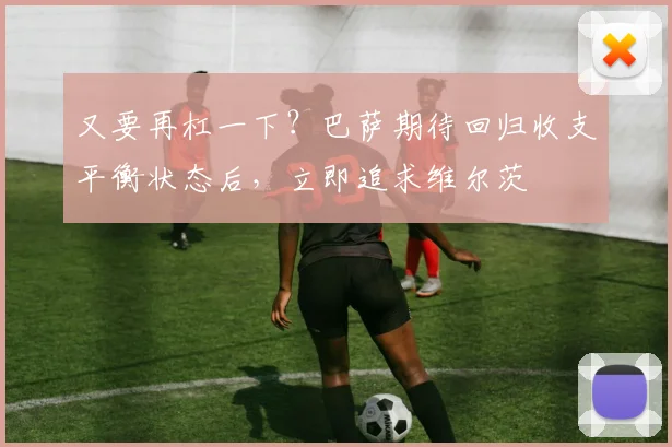 又要再杠一下？巴萨期待回归收支平衡状态后，立即追求维尔茨