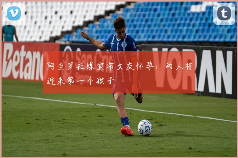 阿圭罗社媒宣布女友怀孕，两人将迎来第一个孩子