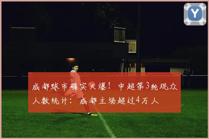 成都球市确实火爆！中超第3轮观众人数统计：成都主场超过4万人