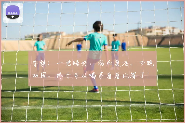 李铁：一觉睡好，满血复活。今晚回国，终于可以喝茶看看比赛了！