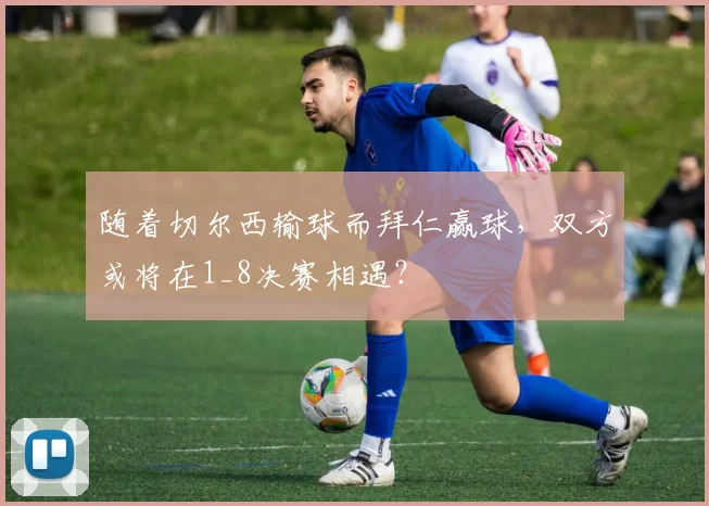 随着切尔西输球而拜仁赢球，双方或将在1_8决赛相遇？