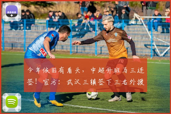 今年依旧有看头，中超升班马三连签！官方：武汉三镇签下三名外援