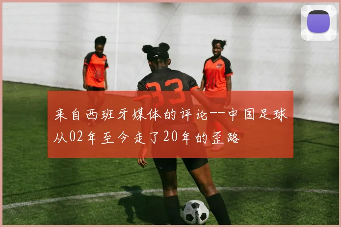 来自西班牙媒体的评论--中国足球从02年至今走了20年的歪路