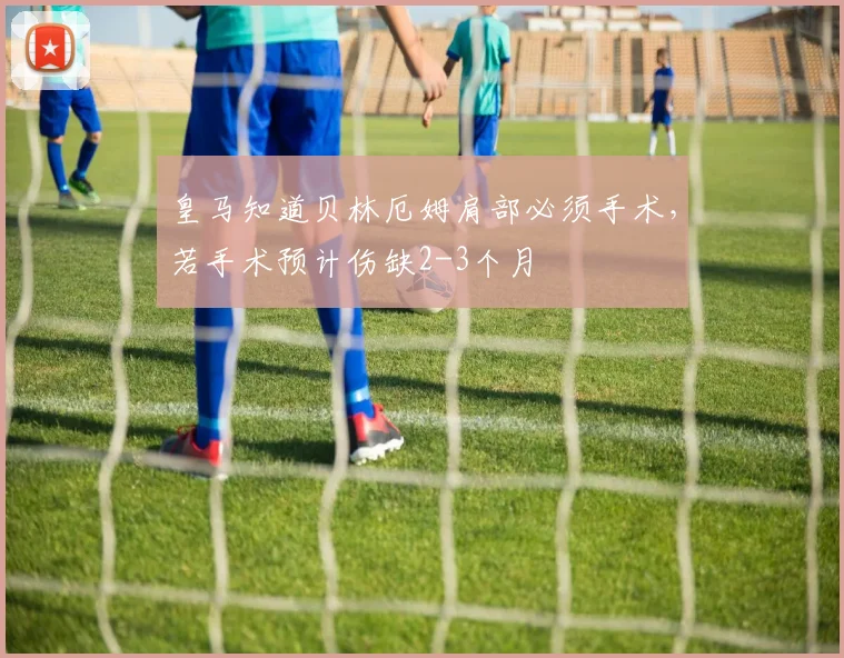 皇马知道贝林厄姆肩部必须手术，若手术预计伤缺2-3个月