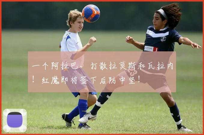 一个阿拉巴，打散拉莫斯和瓦拉内！红魔即将签下后防中坚！