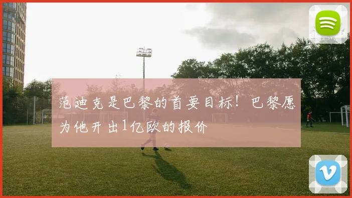 范迪克是巴黎的首要目标！巴黎愿为他开出1亿欧的报价