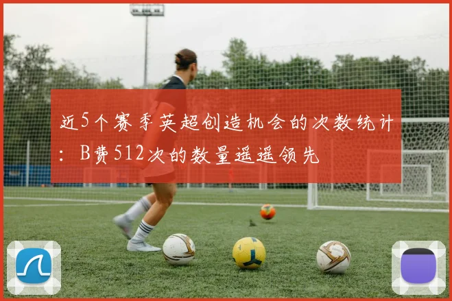 近5个赛季英超创造机会的次数统计：B费512次的数量遥遥领先