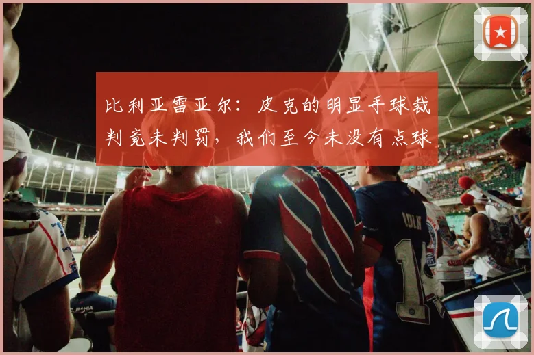 比利亚雷亚尔：皮克的明显手球裁判竟未判罚，我们至今未没有点球