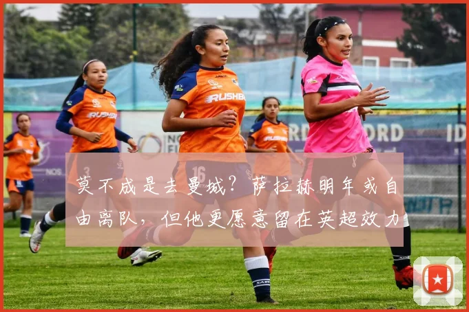 莫不成是去曼城？萨拉赫明年或自由离队，但他更愿意留在英超效力