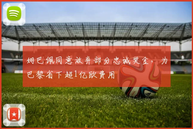 姆巴佩同意放弃部分忠诚奖金，为巴黎省下超1亿欧费用