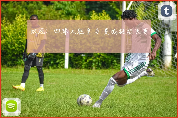 欧冠：四球大胜皇马 曼城挺进决赛