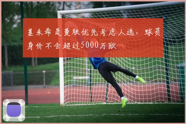 基米希是曼联优先考虑人选，球员身价不会超过5000万欧