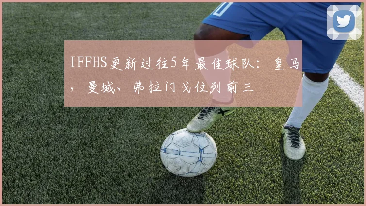 IFFHS更新过往5年最佳球队：皇马，曼城、弗拉门戈位列前三
