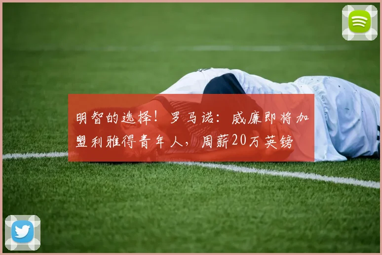 明智的选择！罗马诺：威廉即将加盟利雅得青年人，周薪20万英镑