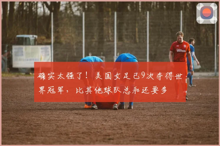 确实太强了！美国女足已9次夺得世界冠军，比其他球队总和还要多