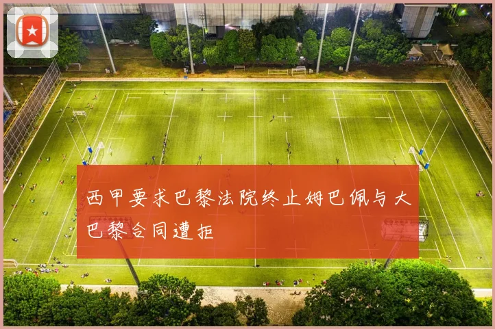 西甲要求巴黎法院终止姆巴佩与大巴黎合同遭拒