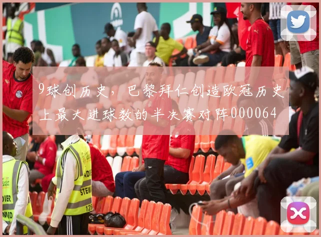 9球创历史，巴黎拜仁创造欧冠历史上最大进球数的半决赛对阵0000644