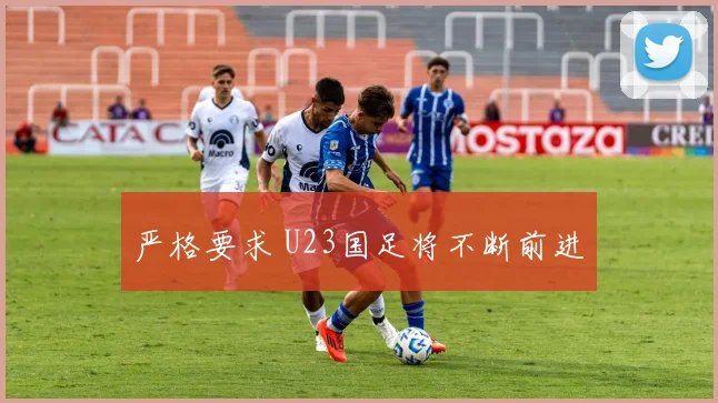 严格要求 U23国足将不断前进