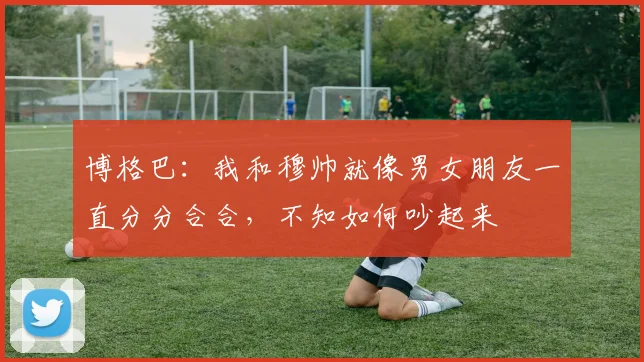博格巴：我和穆帅就像男女朋友一直分分合合，不知如何吵起来