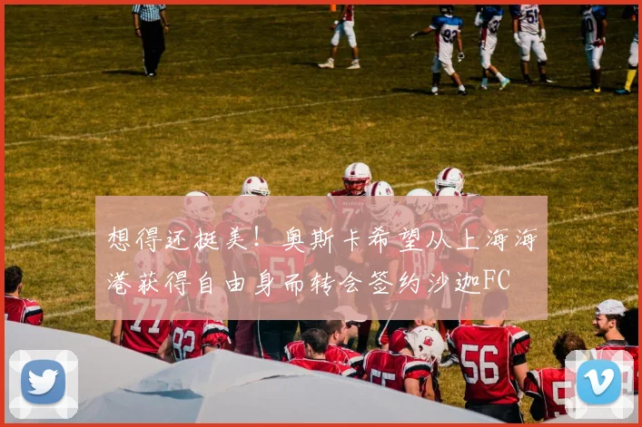 想得还挺美！奥斯卡希望从上海海港获得自由身而转会签约沙迦FC