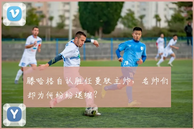 滕哈格自认胜任曼联主帅，名帅们却为何纷纷退缩？