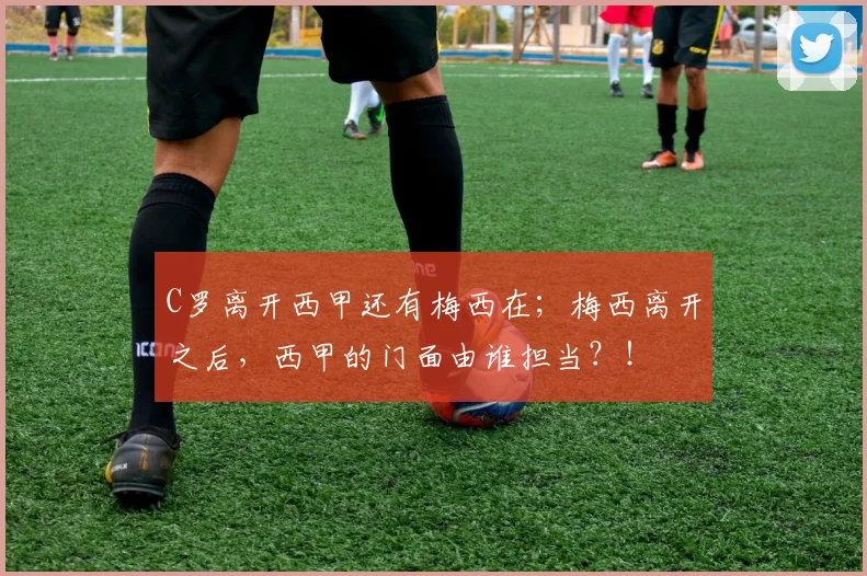 C罗离开西甲还有梅西在；梅西离开之后，西甲的门面由谁担当？！