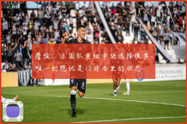 詹俊：法国队重组中场选择很多，唯一的隐忧是门将洛里的状态