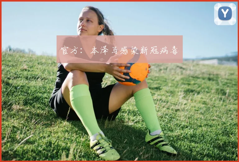 官方：本泽马感染新冠病毒