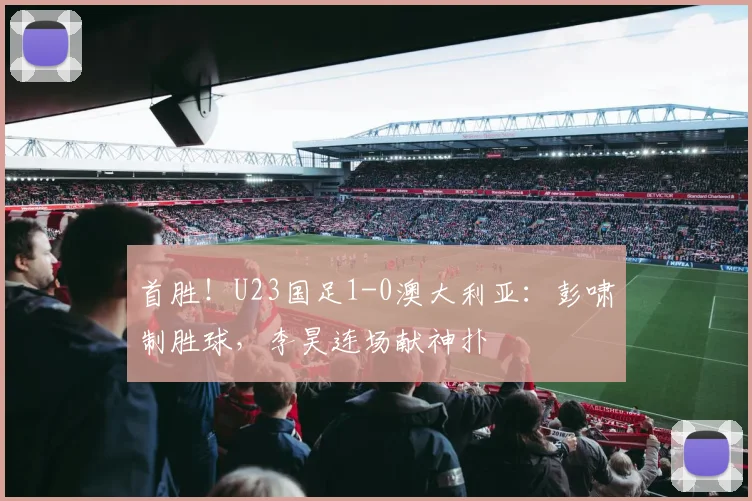 首胜！U23国足1-0澳大利亚：彭啸制胜球，李昊连场献神扑
