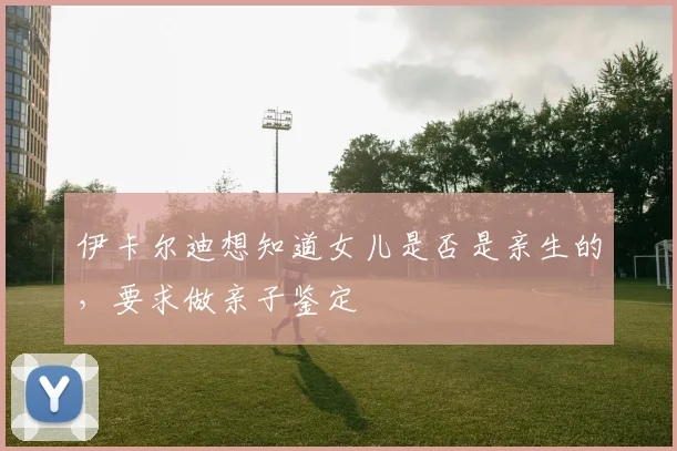 伊卡尔迪想知道女儿是否是亲生的，要求做亲子鉴定
